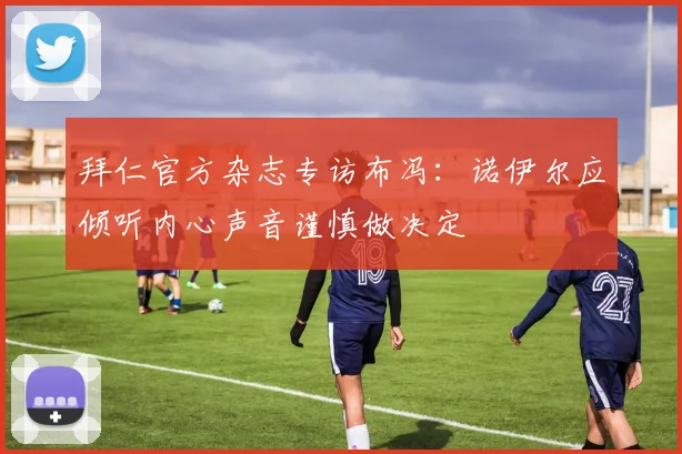拜仁官方杂志专访布冯：诺伊尔应倾听内心声音谨慎做决定