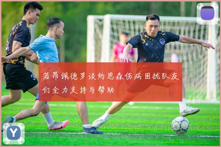 若昂佩德罗谈约恩森伤病困扰队友们全力支持与帮助