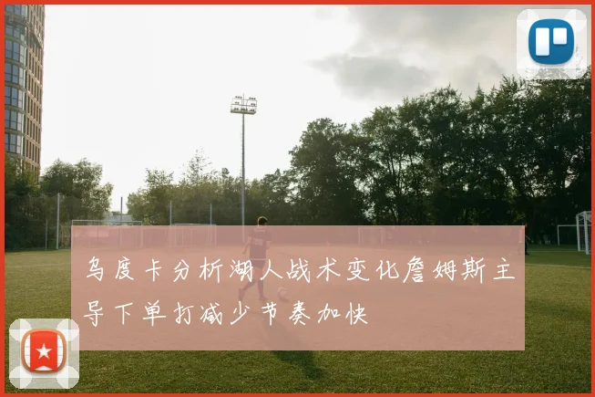 乌度卡分析湖人战术变化詹姆斯主导下单打减少节奏加快