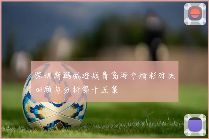 深圳新鹏城迎战青岛海牛精彩对决回顾与分析第十五集