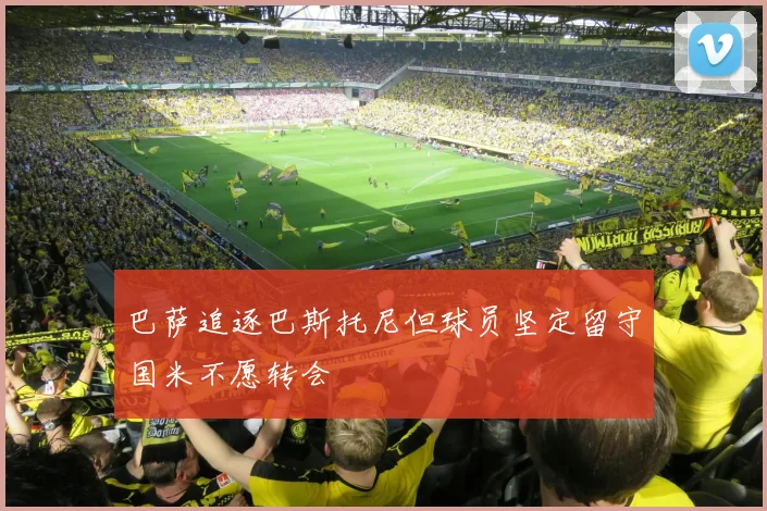 巴萨追逐巴斯托尼但球员坚定留守国米不愿转会