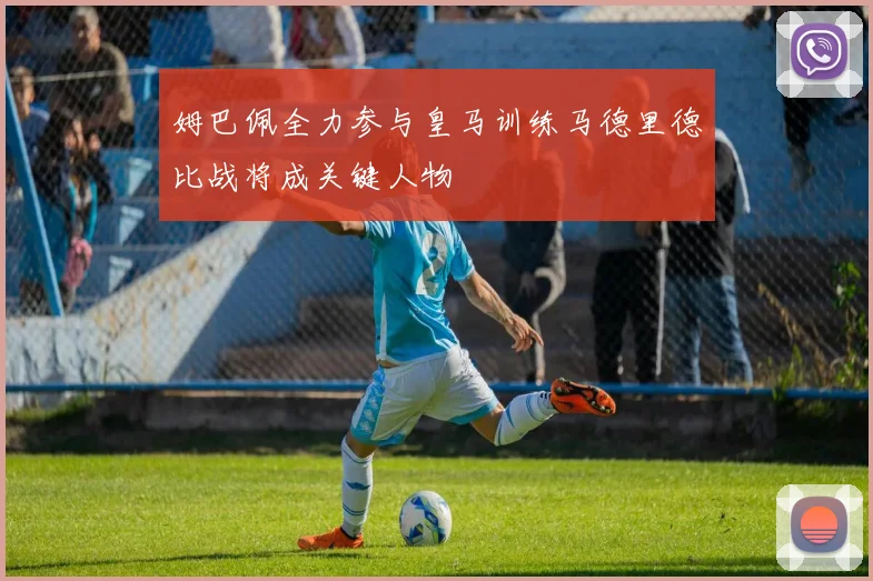 姆巴佩全力参与皇马训练马德里德比战将成关键人物