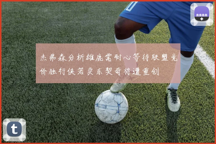 杰弗森分析雄鹿需耐心等待联盟竞价独行侠若卖东契奇将遭重创