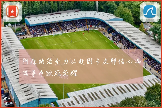 阿森纳若全力以赴因卡皮耶信心满满争夺欧冠荣耀