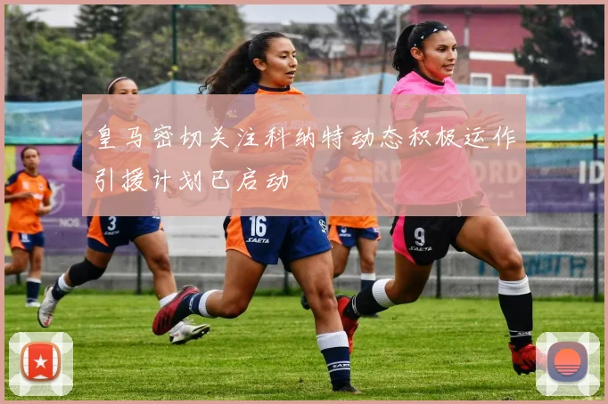 皇马密切关注科纳特动态积极运作引援计划已启动