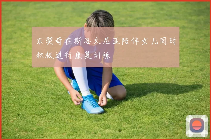 东契奇在斯洛文尼亚陪伴女儿同时积极进行康复训练