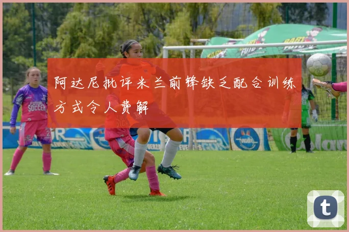 阿达尼批评米兰前锋缺乏配合训练方式令人费解