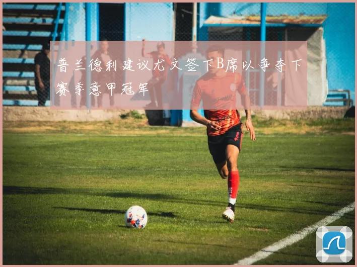 普兰德利建议尤文签下B席以争夺下赛季意甲冠军