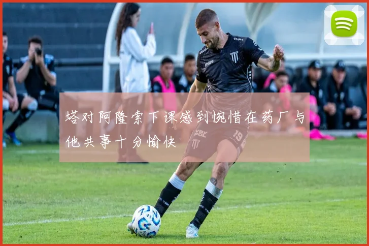 塔对阿隆索下课感到惋惜在药厂与他共事十分愉快