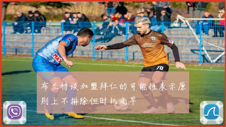 布兰特谈加盟拜仁的可能性表示原则上不排除但时机尚早