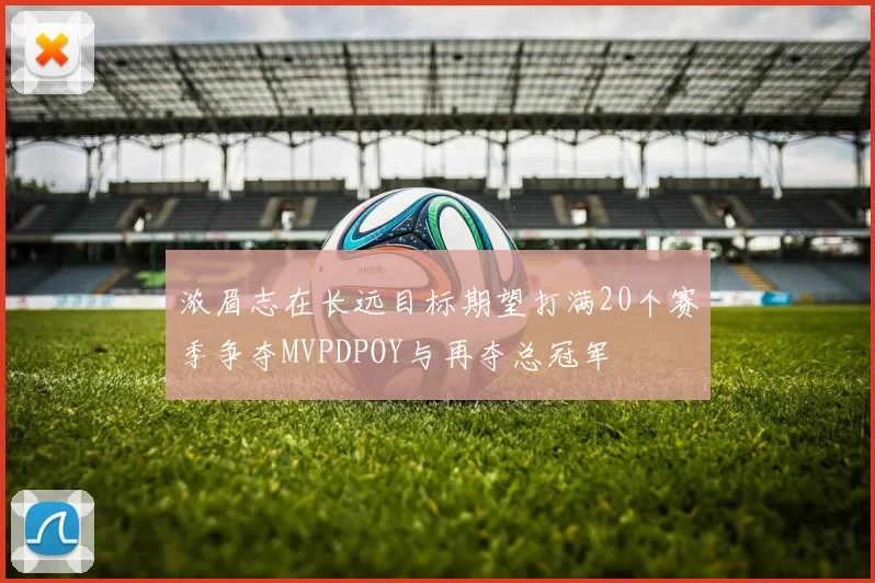 浓眉志在长远目标期望打满20个赛季争夺MVPDPOY与再夺总冠军